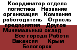 Координатор отдела логистики › Название организации ­ Компания-работодатель › Отрасль предприятия ­ Другое › Минимальный оклад ­ 25 000 - Все города Работа » Вакансии   . Крым,Белогорск